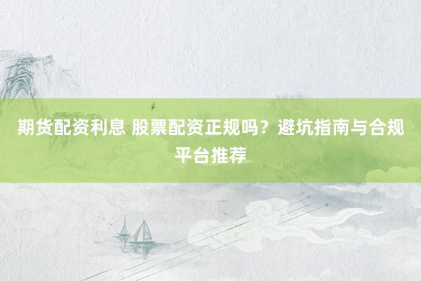 期货配资利息 股票配资正规吗？避坑指南与合规平台推荐