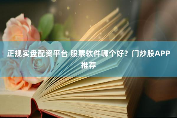 正规实盘配资平台 股票软件哪个好？门炒股APP推荐