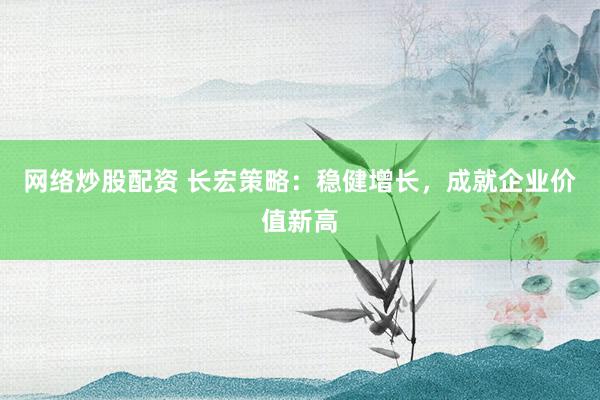 网络炒股配资 长宏策略：稳健增长，成就企业价值新高