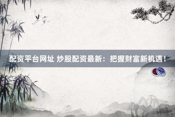 配资平台网址 炒股配资最新：把握财富新机遇！