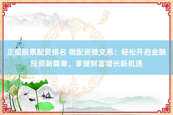 正规股票配资排名 微配资微交易：轻松开启金融投资新篇章，掌握财富增长新机遇