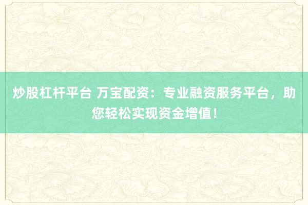 炒股杠杆平台 万宝配资：专业融资服务平台，助您轻松实现资金增值！