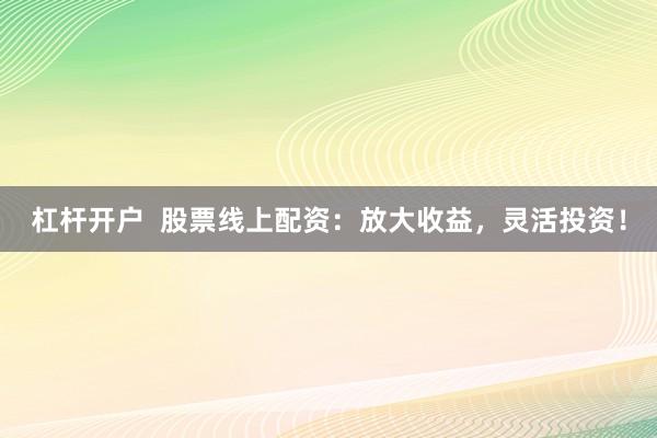 杠杆开户  股票线上配资：放大收益，灵活投资！