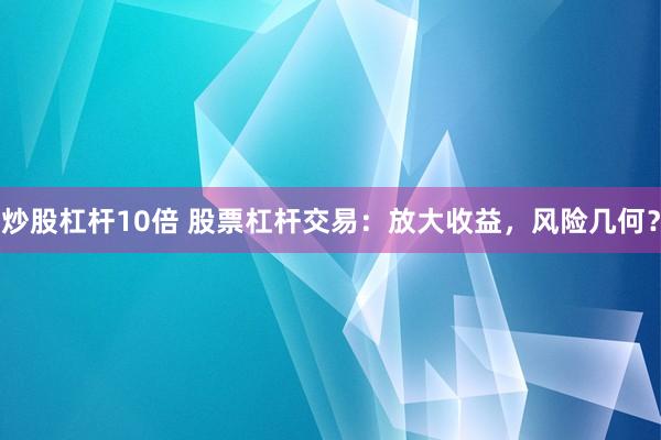 炒股杠杆10倍 股票杠杆交易：放大收益，风险几何？