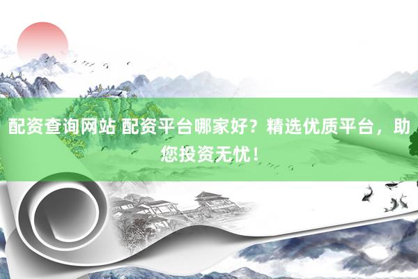 配资查询网站 配资平台哪家好？精选优质平台，助您投资无忧！