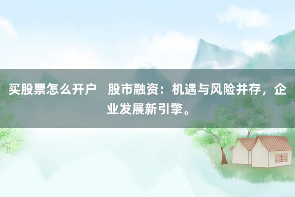 买股票怎么开户   股市融资：机遇与风险并存，企业发展新引擎。