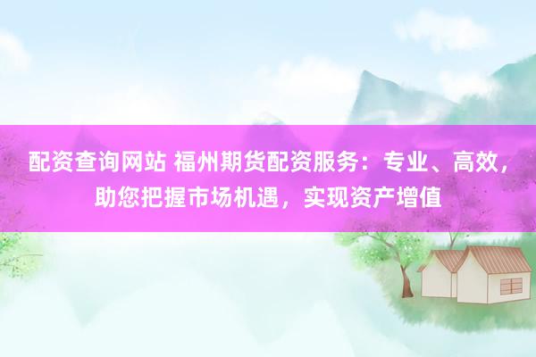 配资查询网站 福州期货配资服务：专业、高效，助您把握市场机遇，实现资产增值
