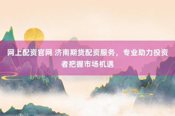 网上配资官网 济南期货配资服务，专业助力投资者把握市场机遇