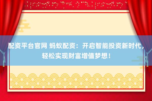 配资平台官网 蚂蚁配资：开启智能投资新时代，轻松实现财富增值梦想！