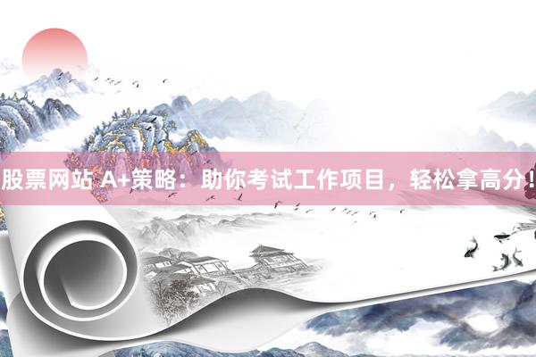 股票网站 A+策略：助你考试工作项目，轻松拿高分！