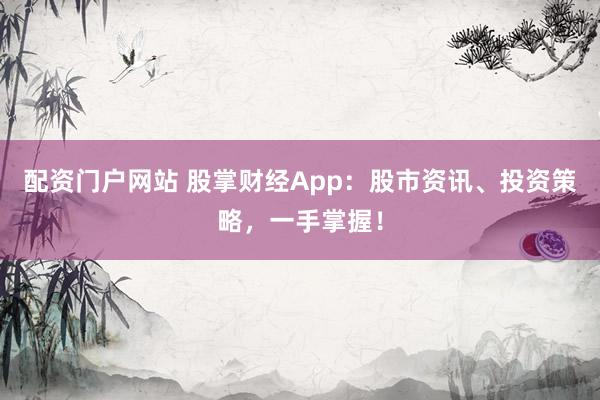 配资门户网站 股掌财经App：股市资讯、投资策略，一手掌握！