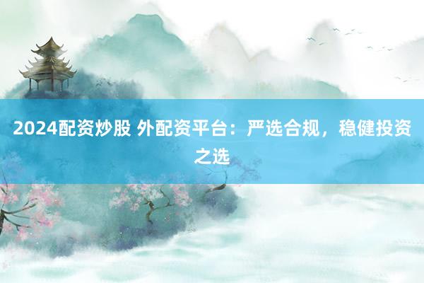 2024配资炒股 外配资平台：严选合规，稳健投资之选